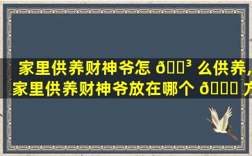 家里供养财神爷怎 🌳 么供养,家里供养财神爷放在哪个 🐎 方位好